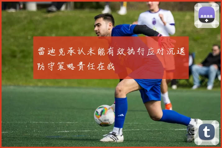 雷迪克承认未能有效执行应对沉退防守策略责任在我