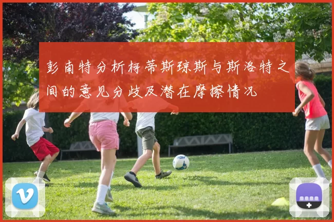 彭南特分析柯蒂斯琼斯与斯洛特之间的意见分歧及潜在摩擦情况