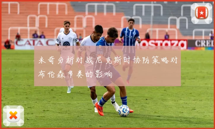 米奇分析对战尼克斯时协防策略对布伦森节奏的影响