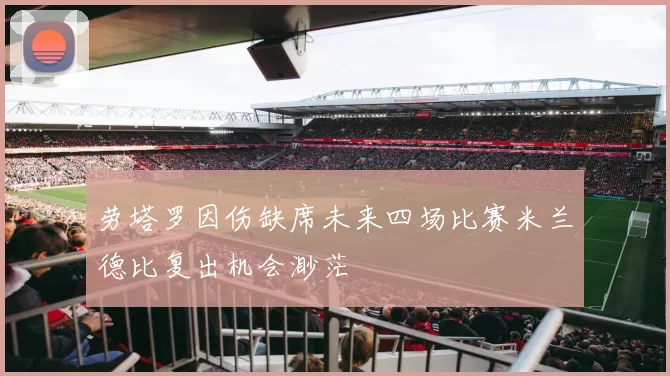 劳塔罗因伤缺席未来四场比赛米兰德比复出机会渺茫