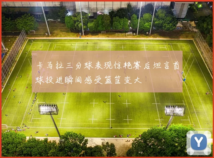 卡马拉三分球表现惊艳赛后坦言首球投进瞬间感受篮筐变大