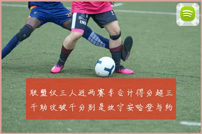 联盟仅三人近两赛季合计得分超三千助攻破千分别是坎宁安哈登与约基奇