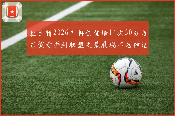 杜兰特2026年再创佳绩14次30分与东契奇并列联盟之最展现不老神话
