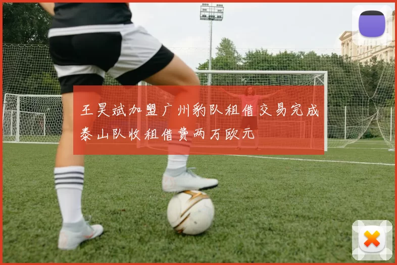 王昊斌加盟广州豹队租借交易完成泰山队收租借费两万欧元