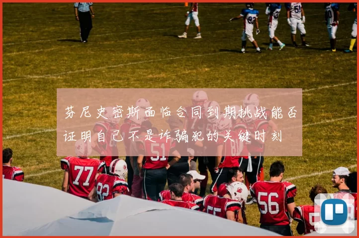 芬尼史密斯面临合同到期挑战能否证明自己不是诈骗犯的关键时刻