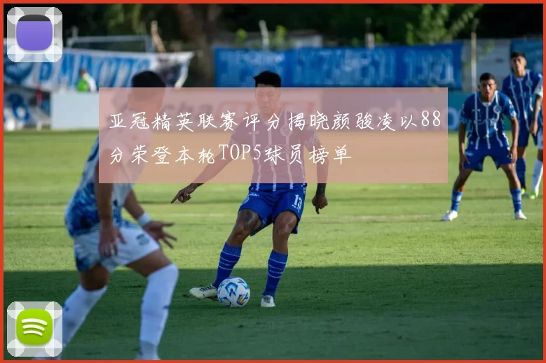 亚冠精英联赛评分揭晓颜骏凌以88分荣登本轮TOP5球员榜单
