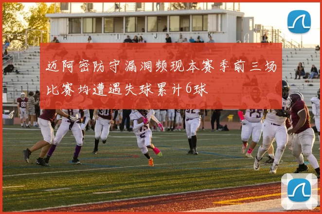 迈阿密防守漏洞频现本赛季前三场比赛均遭遇失球累计6球