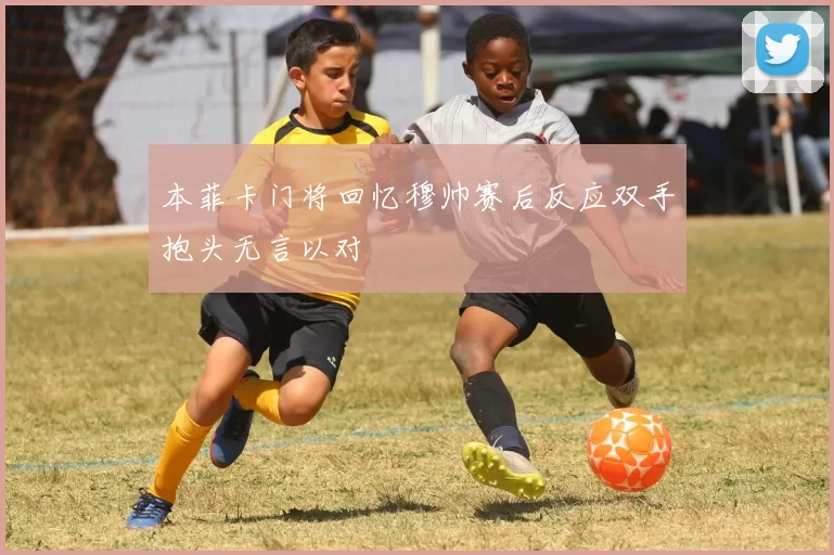 本菲卡门将回忆穆帅赛后反应双手抱头无言以对