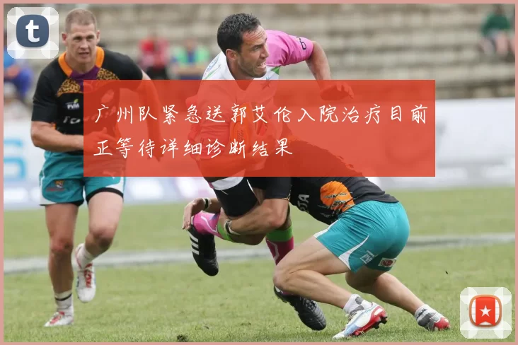 广州队紧急送郭艾伦入院治疗目前正等待详细诊断结果
