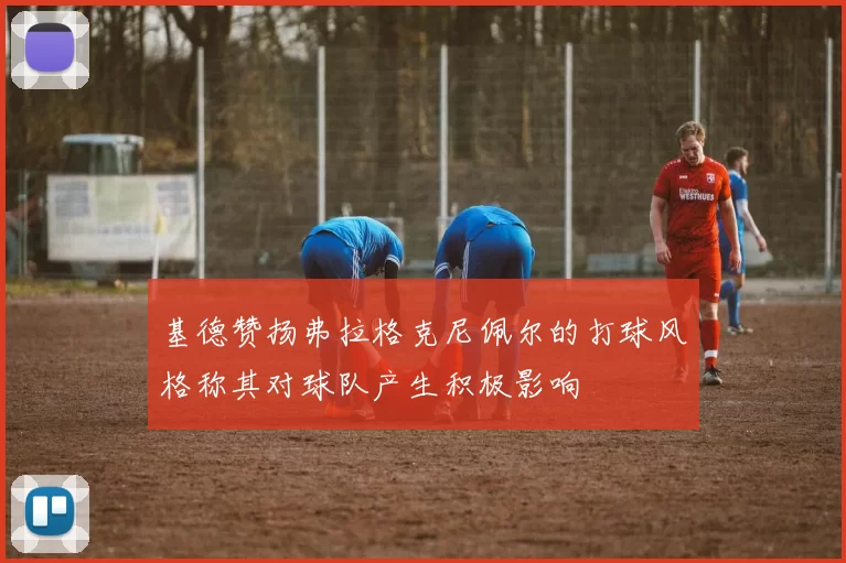 基德赞扬弗拉格克尼佩尔的打球风格称其对球队产生积极影响
