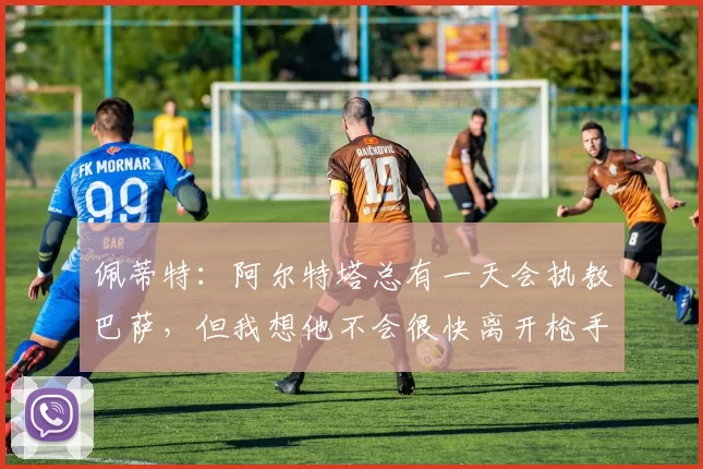 佩蒂特：阿尔特塔总有一天会执教巴萨，但我想他不会很快离开枪手