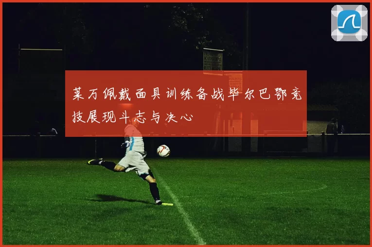 莱万佩戴面具训练备战毕尔巴鄂竞技展现斗志与决心