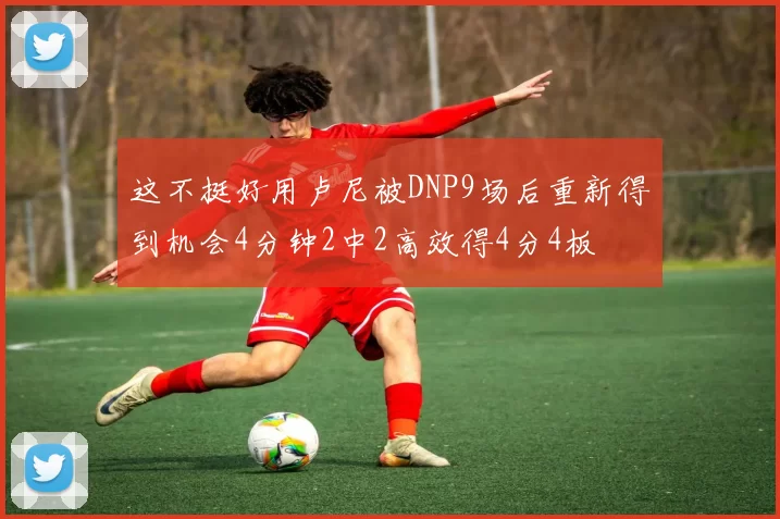 这不挺好用卢尼被DNP9场后重新得到机会4分钟2中2高效得4分4板